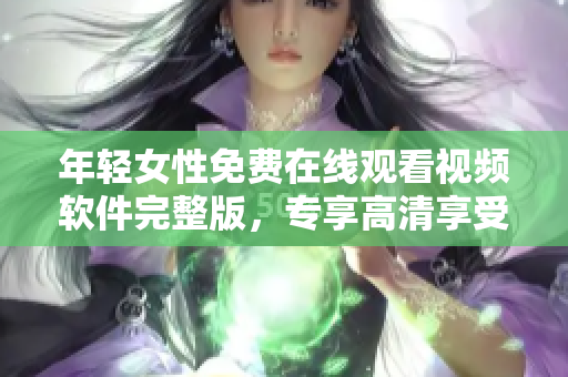 年輕女性免費(fèi)在線觀看視頻軟件完整版，專(zhuān)享高清享受