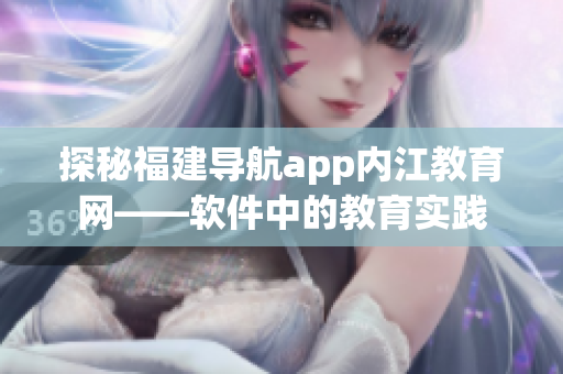 探秘福建導(dǎo)航app內(nèi)江教育網(wǎng)——軟件中的教育實(shí)踐