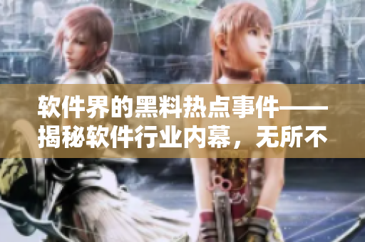 軟件界的黑料熱點(diǎn)事件——揭秘軟件行業(yè)內(nèi)幕，無(wú)所不包！