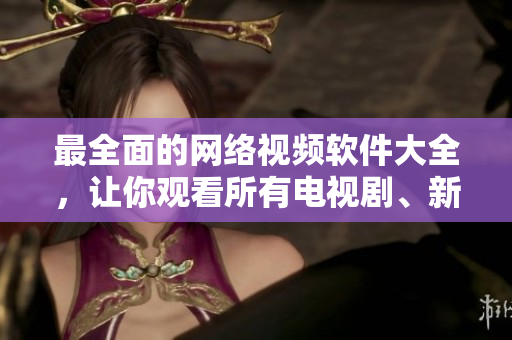 最全面的網(wǎng)絡(luò)視頻軟件大全，讓你觀看所有電視劇、新聞、電影和體育節(jié)目！