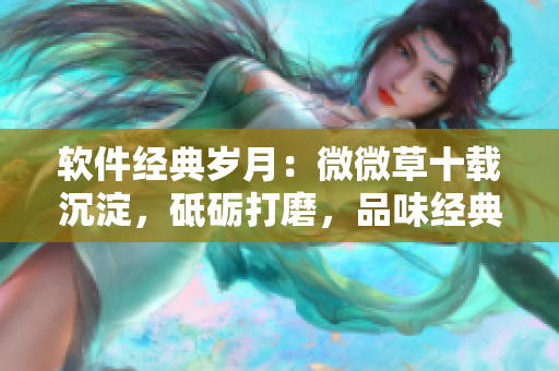 軟件經(jīng)典歲月：微微草十載沉淀，砥礪打磨，品味經(jīng)典