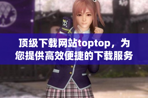 頂級(jí)下載網(wǎng)站toptop，為您提供高效便捷的下載服務(wù)