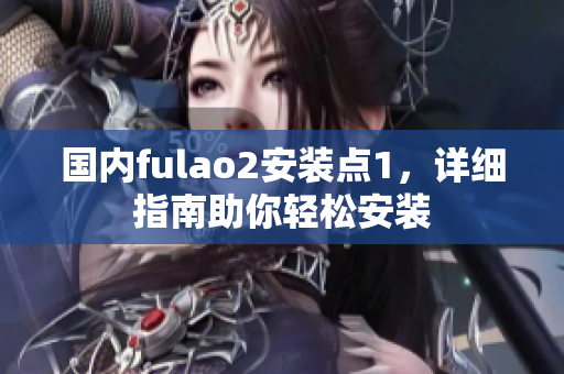 國內(nèi)fulao2安裝點(diǎn)1，詳細(xì)指南助你輕松安裝