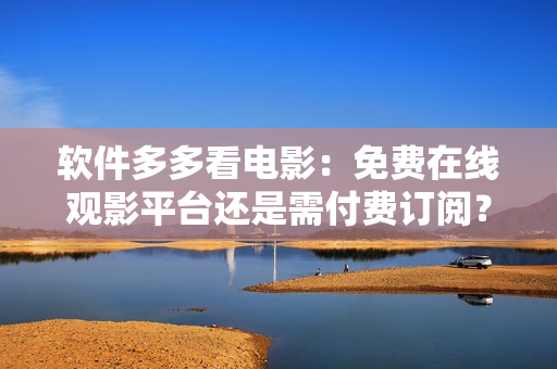 軟件多多看電影：免費(fèi)在線觀影平臺(tái)還是需付費(fèi)訂閱？