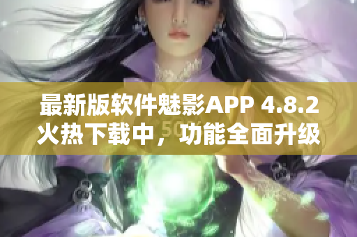 最新版軟件魅影APP 4.8.2火熱下載中，功能全面升級(jí)，體驗(yàn)更卓越
