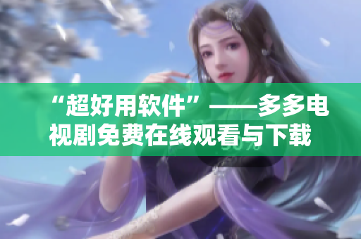 “超好用軟件”——多多電視劇免費(fèi)在線觀看與下載