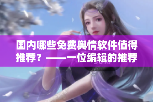 國內(nèi)哪些免費(fèi)輿情軟件值得推薦？——一位編輯的推薦列表