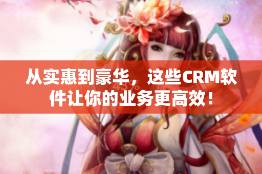 從實(shí)惠到豪華，這些CRM軟件讓你的業(yè)務(wù)更高效！