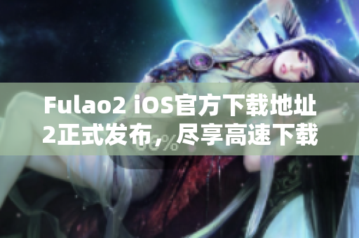 Fulao2 iOS官方下載地址2正式發(fā)布，盡享高速下載！