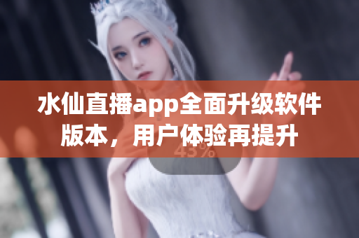 水仙直播app全面升級軟件版本，用戶體驗(yàn)再提升