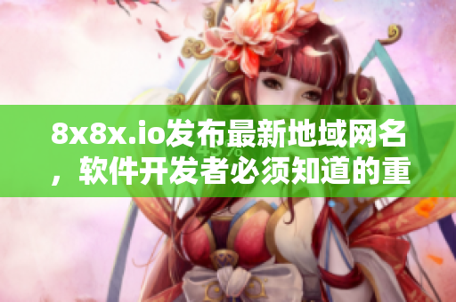 8x8x.io發(fā)布最新地域網(wǎng)名，軟件開發(fā)者必須知道的重磅消息！