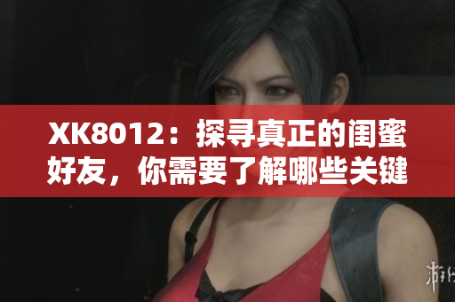 XK8012：探尋真正的閨蜜好友，你需要了解哪些關鍵點？