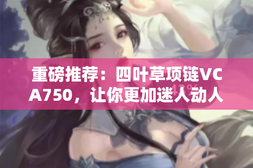 重磅推薦：四葉草項(xiàng)鏈VCA750，讓你更加迷人動(dòng)人！