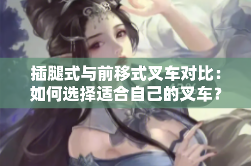 插腿式與前移式叉車對(duì)比：如何選擇適合自己的叉車？