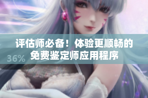 評估師必備！體驗(yàn)更順暢的免費(fèi)鑒定師應(yīng)用程序