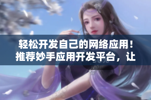 輕松開發(fā)自己的網(wǎng)絡(luò)應(yīng)用！推薦妙手應(yīng)用開發(fā)平臺(tái)，讓你的軟件煥發(fā)新生！