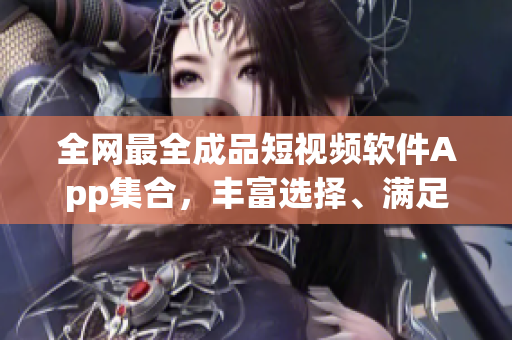 全網(wǎng)最全成品短視頻軟件App集合，豐富選擇、滿足你的各種需求！