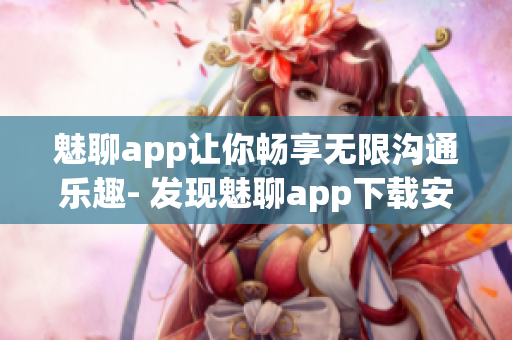 魅聊app讓你暢享無限溝通樂趣- 發(fā)現(xiàn)魅聊app下載安裝全指南