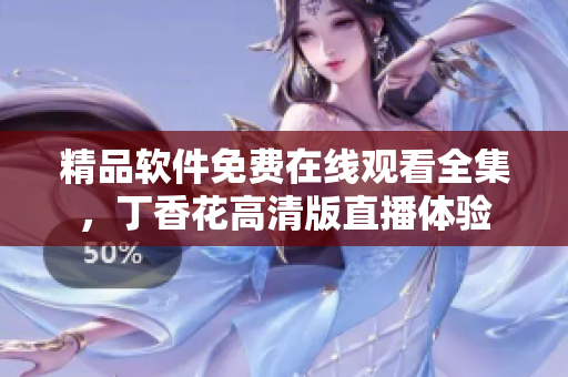 精品軟件免費在線觀看全集，丁香花高清版直播體驗