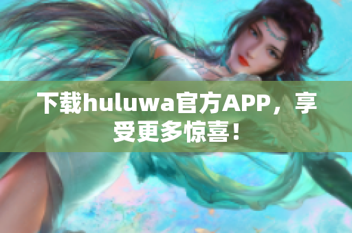 下載huluwa官方APP，享受更多驚喜！