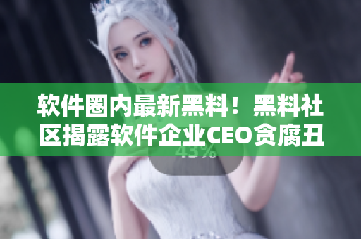 軟件圈內(nèi)最新黑料！黑料社區(qū)揭露軟件企業(yè)CEO貪腐丑聞