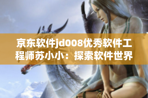京東軟件jd008優(yōu)秀軟件工程師蘇小?。禾剿鬈浖澜?、創(chuàng)造未來