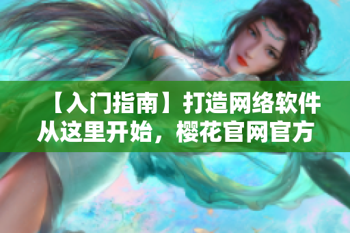 【入門指南】打造網(wǎng)絡(luò)軟件從這里開始，櫻花官網(wǎng)官方發(fā)布入門指南！