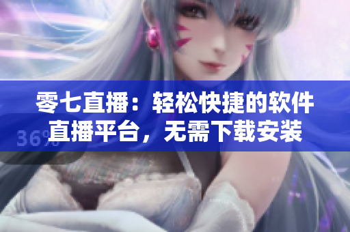 零七直播：輕松快捷的軟件直播平臺(tái)，無(wú)需下載安裝