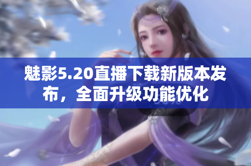 魅影5.20直播下載新版本發(fā)布，全面升級功能優(yōu)化