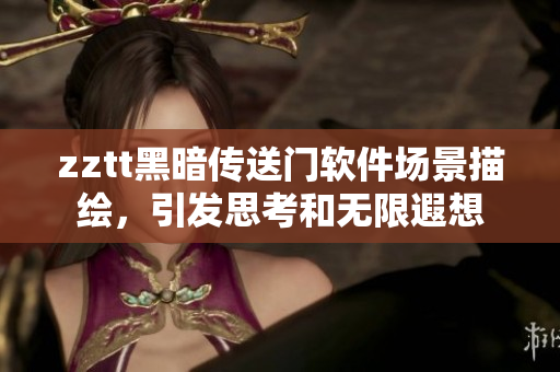 zztt黑暗傳送門軟件場景描繪，引發(fā)思考和無限遐想
