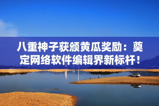 八重神子獲頒黃瓜獎(jiǎng)勵(lì)：奠定網(wǎng)絡(luò)軟件編輯界新標(biāo)桿！