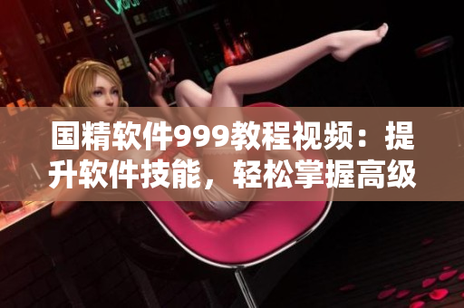 國精軟件999教程視頻：提升軟件技能，輕松掌握高級操作