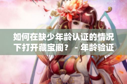 如何在缺少年齡認(rèn)證的情況下打開(kāi)藏寶閣？ - 年齡驗(yàn)證繞開(kāi)技巧分享