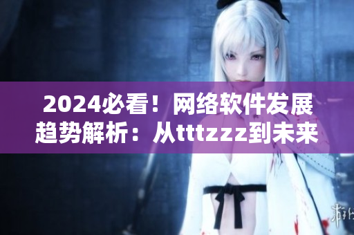 2024必看！網(wǎng)絡(luò)軟件發(fā)展趨勢(shì)解析：從tttzzz到未來(lái)！