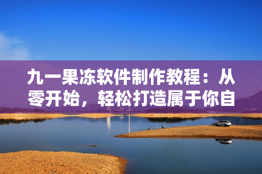 九一果凍軟件制作教程：從零開始，輕松打造屬于你自己的果凍應(yīng)用