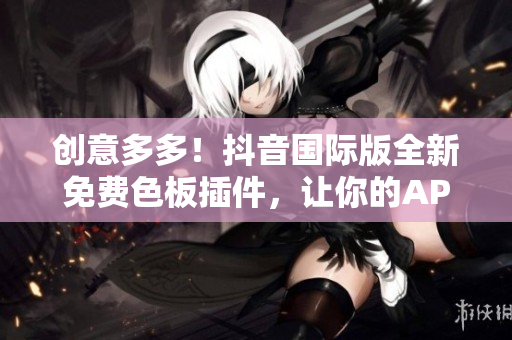 創(chuàng)意多多！抖音國(guó)際版全新免費(fèi)色板插件，讓你的APP界面更加時(shí)尚！