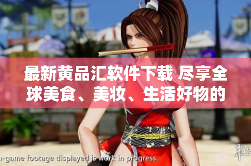 最新黃品匯軟件下載 盡享全球美食、美妝、生活好物的購物平臺