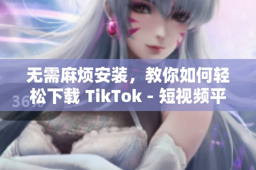 無需麻煩安裝，教你如何輕松下載 TikTok - 短視頻平臺(tái)