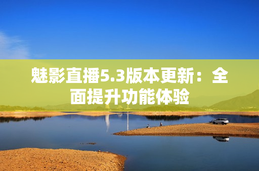 魅影直播5.3版本更新：全面提升功能體驗(yàn)