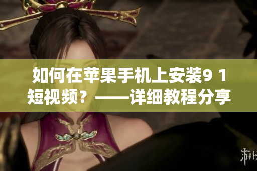 如何在蘋果手機(jī)上安裝9 1短視頻？——詳細(xì)教程分享