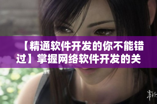 【精通軟件開發(fā)的你不能錯過】掌握網(wǎng)絡(luò)軟件開發(fā)的關(guān)鍵技能