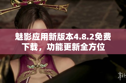 魅影應用新版本4.8.2免費下載，功能更新全方位