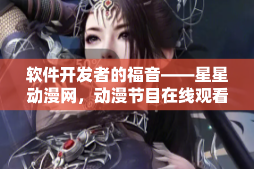 軟件開發(fā)者的福音——星星動漫網(wǎng)，動漫節(jié)目在線觀看