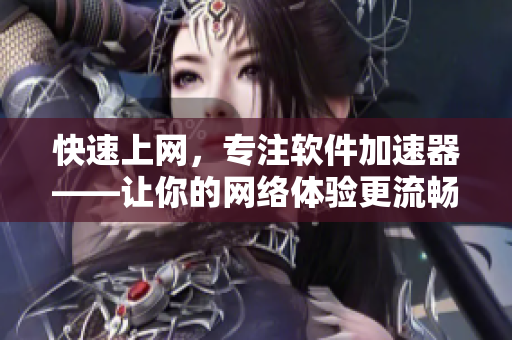 快速上網(wǎng)，專注軟件加速器——讓你的網(wǎng)絡(luò)體驗更流暢