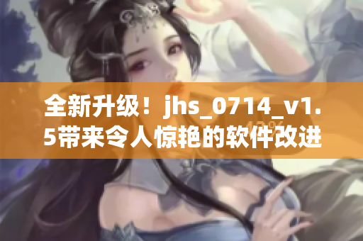全新升級(jí)！jhs_0714_v1.5帶來令人驚艷的軟件改進(jìn)