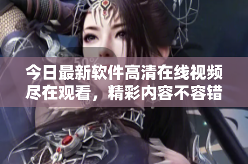 今日最新軟件高清在線視頻盡在觀看，精彩內(nèi)容不容錯(cuò)過(guò)!