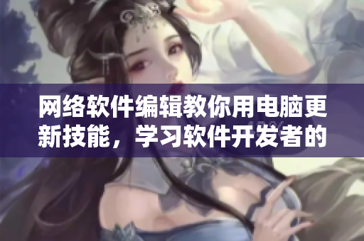 網(wǎng)絡(luò)軟件編輯教你用電腦更新技能，學習軟件開發(fā)者的最新經(jīng)驗