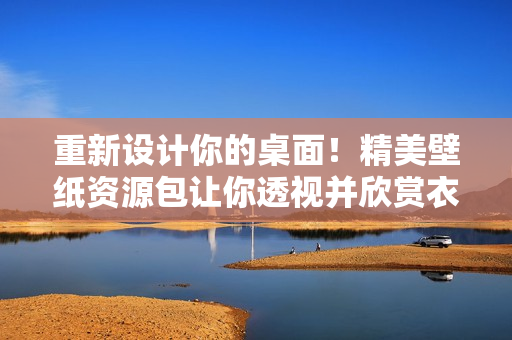 重新設計你的桌面！精美壁紙資源包讓你透視并欣賞衣服的細節(jié)，輕松引領潮流！