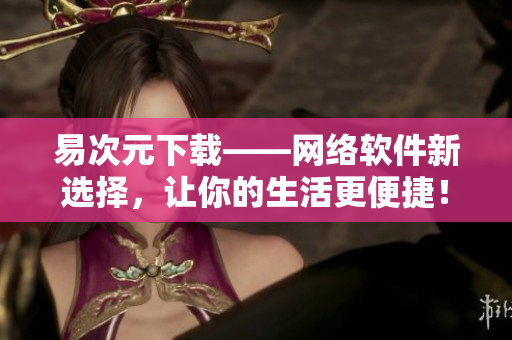 易次元下載——網(wǎng)絡(luò)軟件新選擇，讓你的生活更便捷！