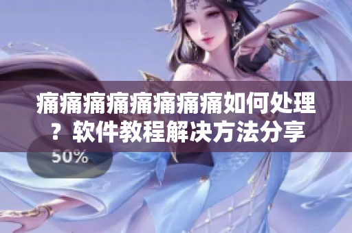 痛痛痛痛痛痛痛痛如何處理？軟件教程解決方法分享